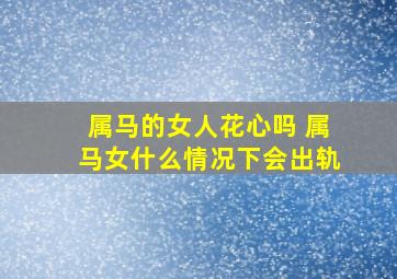 属马的女人花心吗 属马女什么情况下会出轨